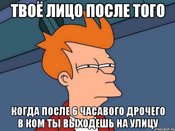 ТВОЁ ЛИЦО ПОСЛЕ ТОГО КОГДА ПОСЛЕ 6 ЧАСАВОГО ДРОЧЕГО В КОМ ТЫ ВЫХОДЕШЬ НА УЛИЦУ, Мем  Фрай (мне кажется или)