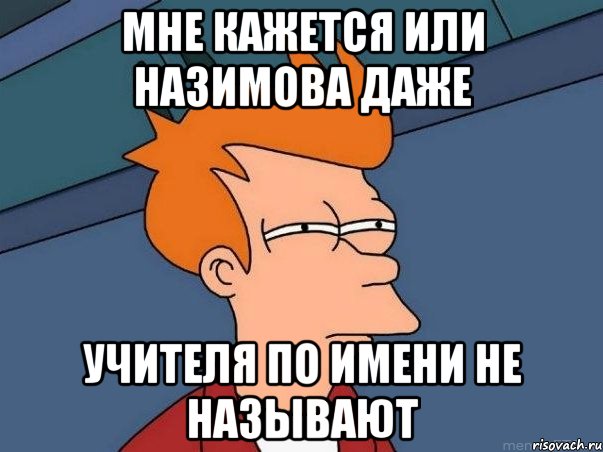 Мне кажется или Назимова даже учителя по имени не называют, Мем  Фрай (мне кажется или)