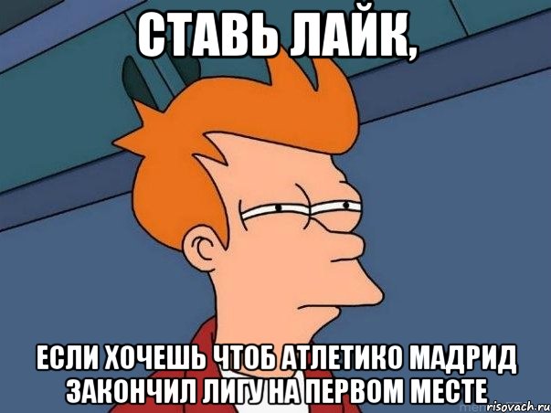 Ставь Лайк, Если хочешь чтоб Атлетико Мадрид закончил лигу на первом месте, Мем  Фрай (мне кажется или)