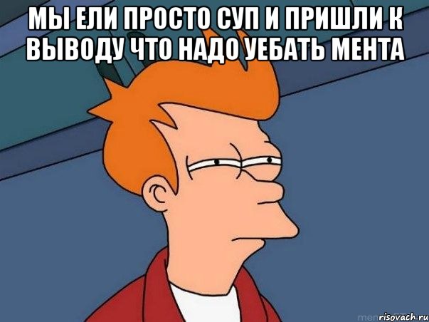 мы ели просто суп и пришли к выводу что надо уебать мента , Мем  Фрай (мне кажется или)