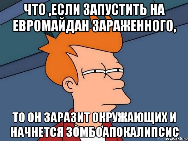 ЧТО ,ЕСЛИ ЗАПУСТИТЬ НА ЕВРОМАЙДАН ЗАРАЖЕННОГО, ТО ОН ЗАРАЗИТ ОКРУЖАЮЩИХ И НАЧНЕТСЯ ЗОМБОАПОКАЛИПСИС, Мем  Фрай (мне кажется или)