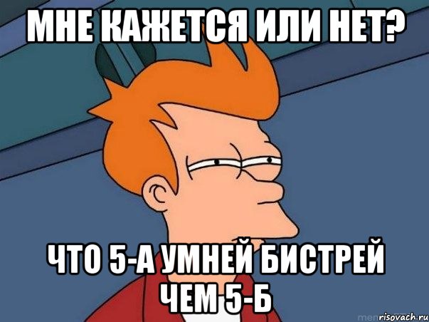 Мне кажется или нет? что 5-А умней бистрей чем 5-Б, Мем  Фрай (мне кажется или)