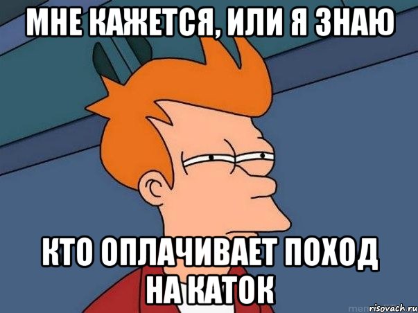 Мне кажется, или я знаю кто оплачивает поход на каток, Мем  Фрай (мне кажется или)