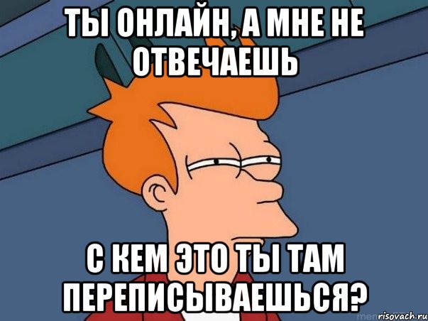 ты онлайн, а мне не отвечаешь с кем это ты там переписываешься?, Мем  Фрай (мне кажется или)