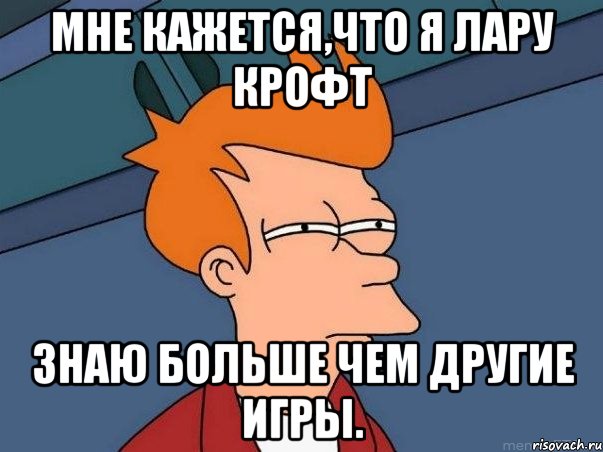 Мне кажется,что я Лару Крофт знаю больше чем другие игры., Мем  Фрай (мне кажется или)