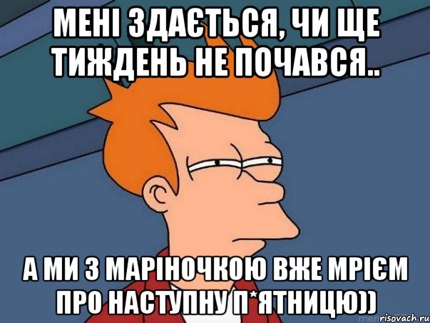 Мені здається, чи ще тиждень не почався.. а ми з Маріночкою вже мрієм про наступну п*ятницю)), Мем  Фрай (мне кажется или)