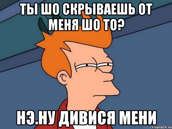 ты шо скрываешь от меня шо то? нэ.ну дивися мени, Мем  Фрай (мне кажется или)