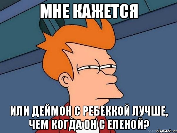 Мне кажется Или Деймон с Ребеккой лучше, чем когда он с Еленой?, Мем  Фрай (мне кажется или)