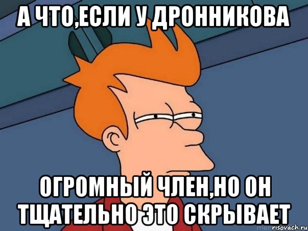 А что,если у дронникова огромный член,но он тщательно это скрывает, Мем  Фрай (мне кажется или)