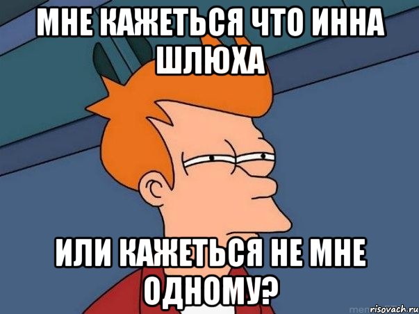 Мне кажеться что Инна шлюха Или кажеться не мне одному?, Мем  Фрай (мне кажется или)