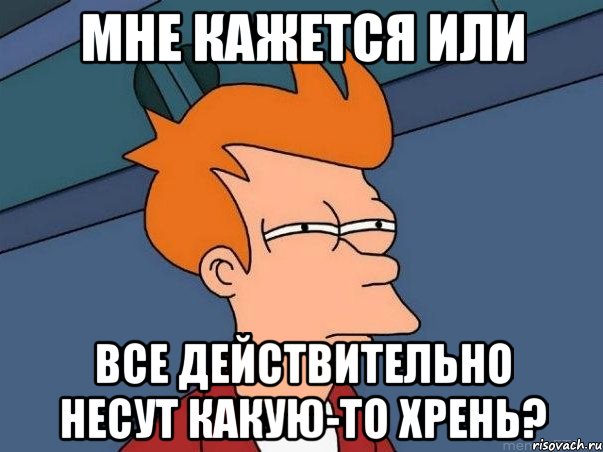 МНЕ КАЖЕТСЯ ИЛИ ВСЕ ДЕЙСТВИТЕЛЬНО НЕСУТ КАКУЮ-ТО ХРЕНЬ?, Мем  Фрай (мне кажется или)