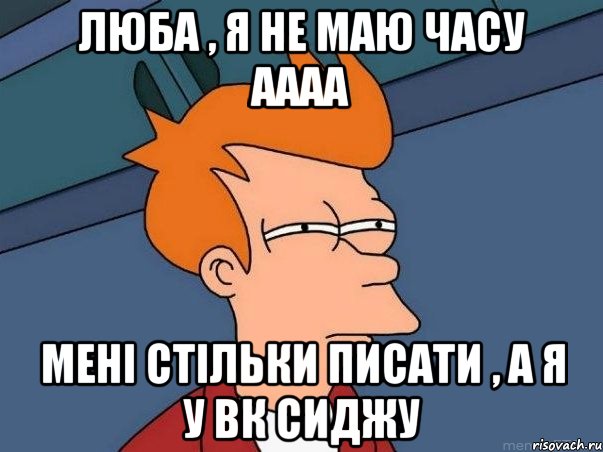 люба , я не маю часу аааа мені стільки писати , а я у вк сиджу, Мем  Фрай (мне кажется или)