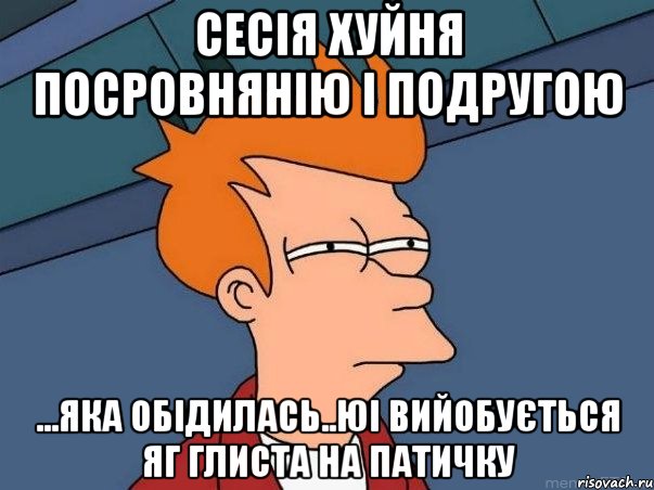 сесія хуйня посровнянію і подругою ...яка обідилась..юі вийобується яг глиста на патичку, Мем  Фрай (мне кажется или)