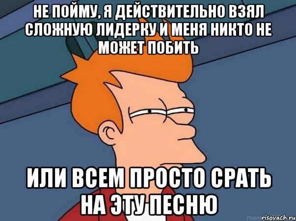 не пойму, я действительно взял сложную лидерку и меня никто не может побить или всем просто срать на эту песню, Мем  Фрай (мне кажется или)