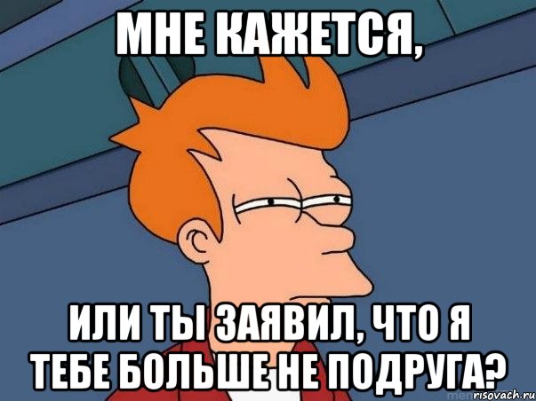 Мне кажется, Или ты заявил, что я тебе больше не подруга?, Мем  Фрай (мне кажется или)