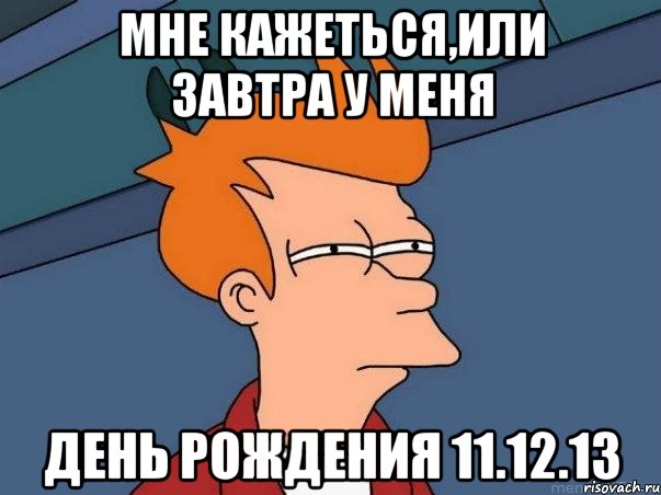 Мне кажеться,или завтра у меня День Рождения 11.12.13, Мем  Фрай (мне кажется или)