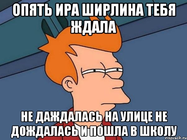 опять ира ширлина тебя ждала не даждалась на улице не дождалась и пошла в школу, Мем  Фрай (мне кажется или)