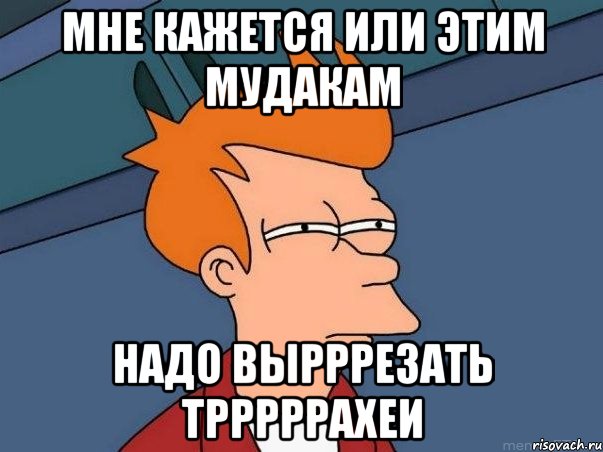 Мне кажется или этим мудакам надо вырррезать трррррахеи, Мем  Фрай (мне кажется или)