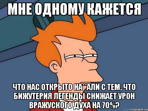 Мне одному кажется Что нас открыто на**али с тем, что бижутерия легенды снижает урон вражуского духа на 70%?, Мем  Фрай (мне кажется или)