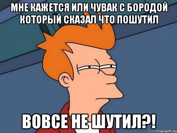 Мне кажется или чувак с бородой который сказал что пошутил Вовсе не шутил?!, Мем  Фрай (мне кажется или)