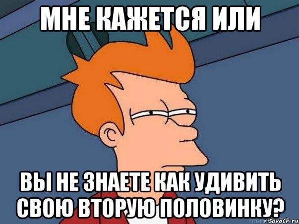 МНЕ КАЖЕТСЯ ИЛИ ВЫ НЕ ЗНАЕТЕ КАК УДИВИТЬ СВОЮ ВТОРУЮ ПОЛОВИНКУ?, Мем  Фрай (мне кажется или)