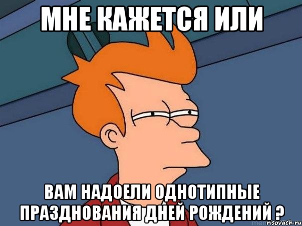 МНЕ КАЖЕТСЯ ИЛИ ВАМ НАДОЕЛИ ОДНОТИПНЫЕ ПРАЗДНОВАНИЯ ДНЕЙ РОЖДЕНИЙ ?, Мем  Фрай (мне кажется или)