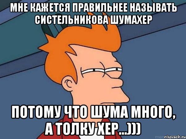 Мне кажется правильнее называть Систельникова ШУМАХЕР Потому что ШУМА много, а толку ХЕР...))), Мем  Фрай (мне кажется или)