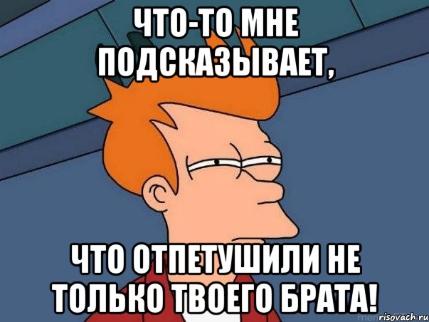 Что-то мне подсказывает, что отпетушили не только твоего брата!, Мем  Фрай (мне кажется или)