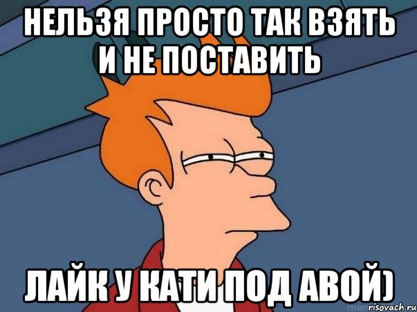 нельзя просто так взять и не поставить лайк у кати под авой), Мем  Фрай (мне кажется или)