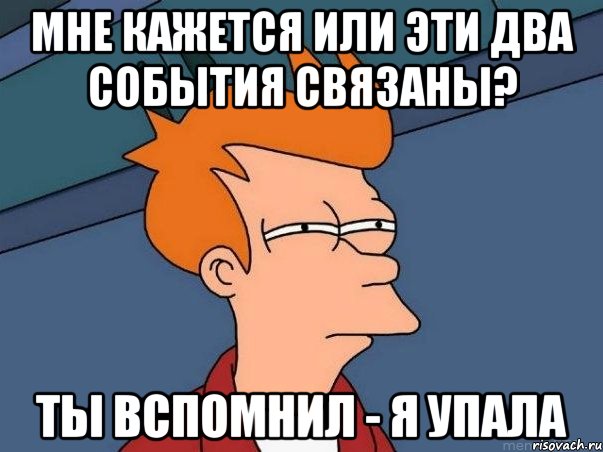 мне кажется или эти два события связаны? ты вспомнил - я упала, Мем  Фрай (мне кажется или)