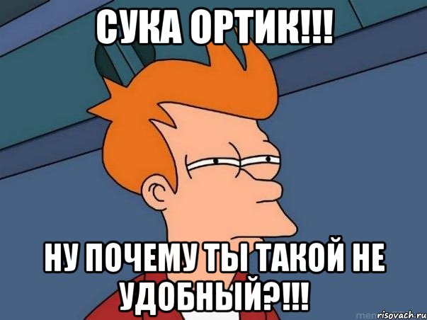 СУКА ОРТИК!!! НУ ПОЧЕМУ ТЫ ТАКОЙ НЕ УДОБНЫЙ?!!!, Мем  Фрай (мне кажется или)