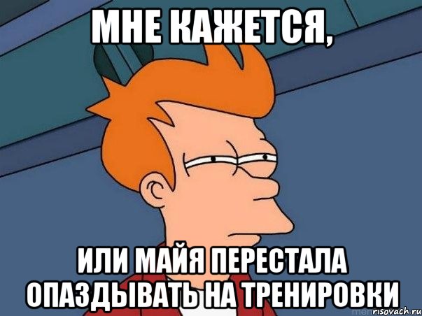 Мне кажется, Или Майя перестала опаздывать на тренировки, Мем  Фрай (мне кажется или)