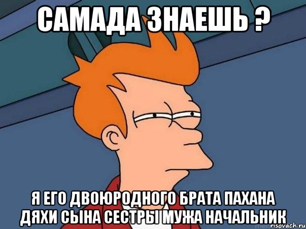 самада знаешь ? я его двоюродного брата пахана дяхи сына сестры мужа начальник, Мем  Фрай (мне кажется или)