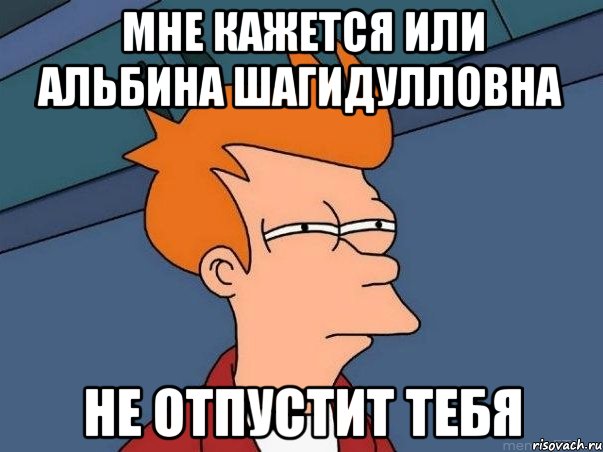 Мне кажется или альбина Шагидулловна Не отпустит тебя, Мем  Фрай (мне кажется или)