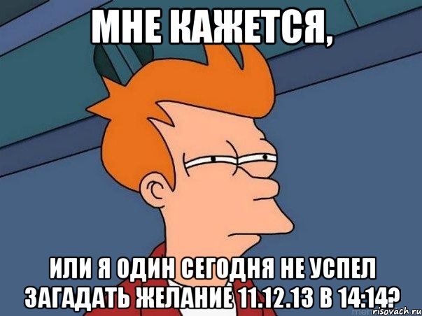 Мне кажется, или я один сегодня не успел загадать желание 11.12.13 в 14:14?, Мем  Фрай (мне кажется или)