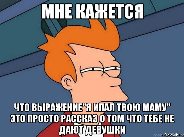 мне кажется что выражение"я ипал твою маму" это просто рассказ о том что тебе не дают девушки, Мем  Фрай (мне кажется или)