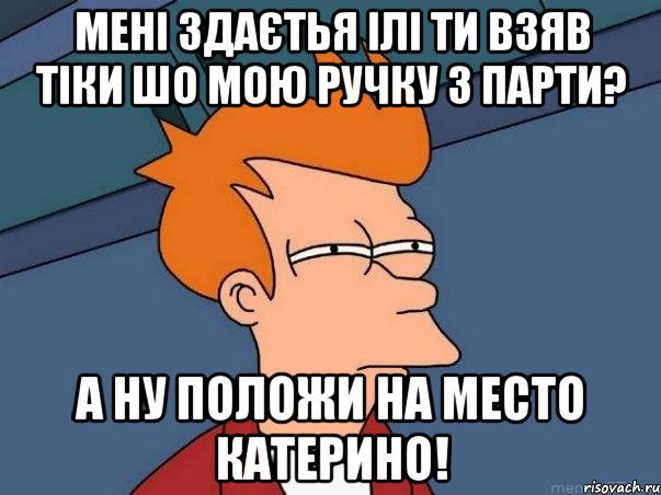 мені здаєтья ілі ти взяв тіки шо мою ручку з парти? а ну положи на место Катерино!, Мем  Фрай (мне кажется или)