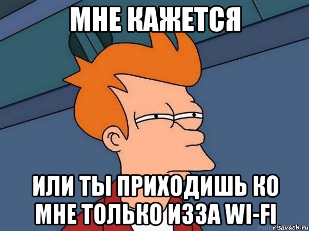 Мне кажется или ты приходишь ко мне только изза Wi-fi, Мем  Фрай (мне кажется или)