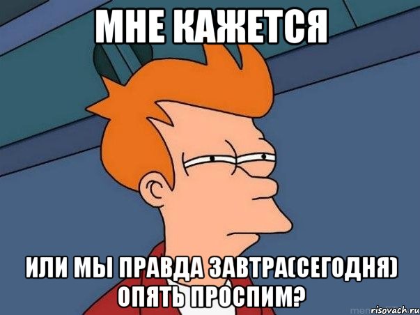 Мне кажется или мы правда завтра(сегодня) опять проспим?, Мем  Фрай (мне кажется или)