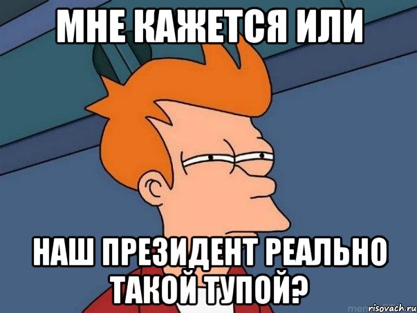 Мне кажется или наш президент реально такой тупой?, Мем  Фрай (мне кажется или)