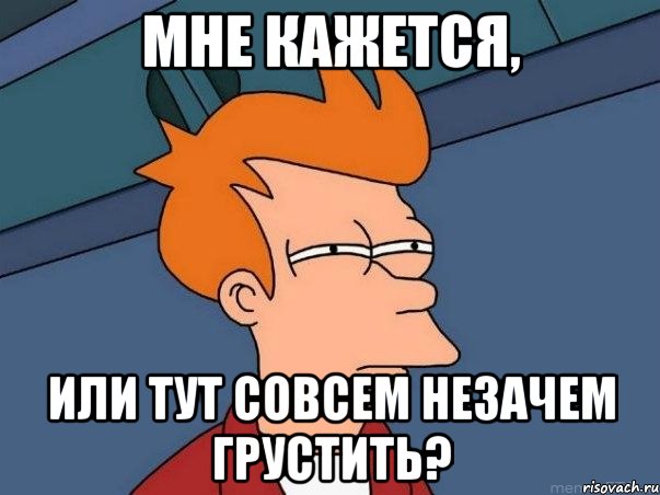 МНЕ КАЖЕТСЯ, ИЛИ ТУТ СОВСЕМ НЕЗАЧЕМ ГРУСТИТЬ?, Мем  Фрай (мне кажется или)