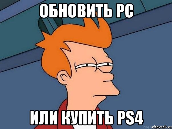 Обновить PC или купить PS4, Мем  Фрай (мне кажется или)