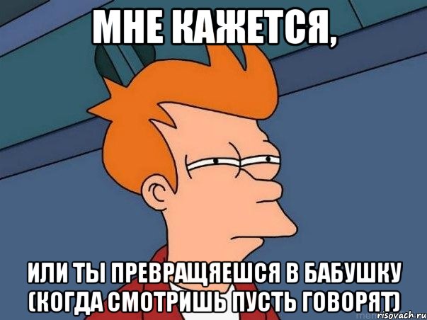 Мне кажется, Или ты превращяешся в бабушку (когда смотришь Пусть говорят), Мем  Фрай (мне кажется или)