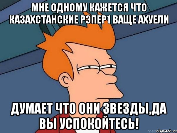 мне одному кажется что казахстанские рэпер1 ваще ахуели думает что они звезды,да вы успокойтесь!, Мем  Фрай (мне кажется или)