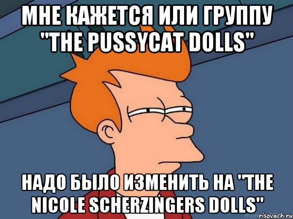 Мне кажется или группу "The pussycat dolls" Надо было изменить на "The Nicole Scherzingers Dolls", Мем  Фрай (мне кажется или)