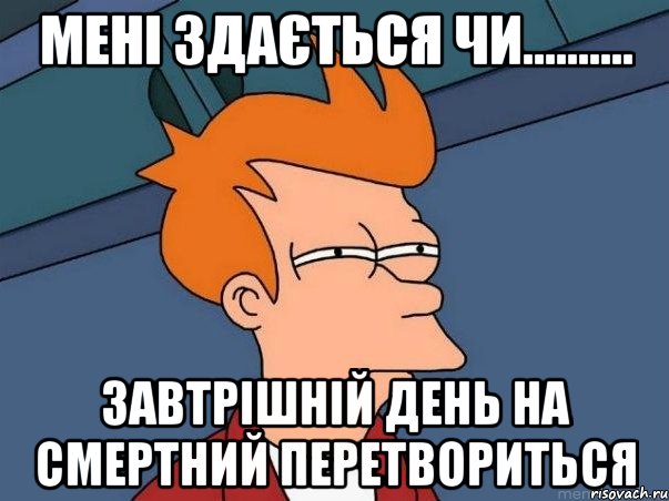 МЕНІ ЗДАЄТЬСЯ ЧИ.......... ЗАВТРІШНІЙ ДЕНЬ НА СМЕРТНИЙ ПЕРЕТВОРИТЬСЯ, Мем  Фрай (мне кажется или)