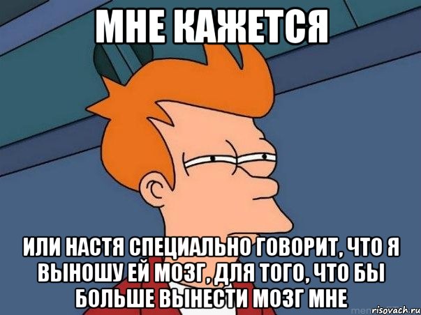 мне кажется или Настя специально говорит, что я выношу ей мозг, для того, что бы больше вынести мозг мне, Мем  Фрай (мне кажется или)