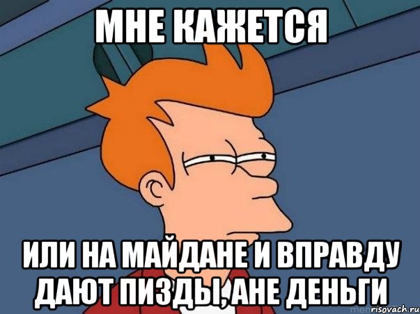 МНЕ КАЖЕТСЯ ИЛИ НА МАЙДАНЕ И ВПРАВДУ ДАЮТ ПИЗДЫ, АНЕ ДЕНЬГИ, Мем  Фрай (мне кажется или)