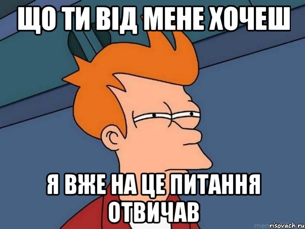 що ти від мене хочеш я вже на це питання отвичав, Мем  Фрай (мне кажется или)