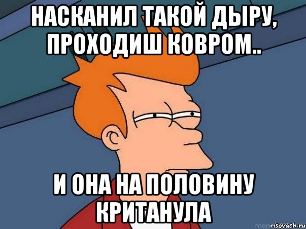 насканил такой дыру, проходиш ковром.. и она на половину кританула, Мем  Фрай (мне кажется или)